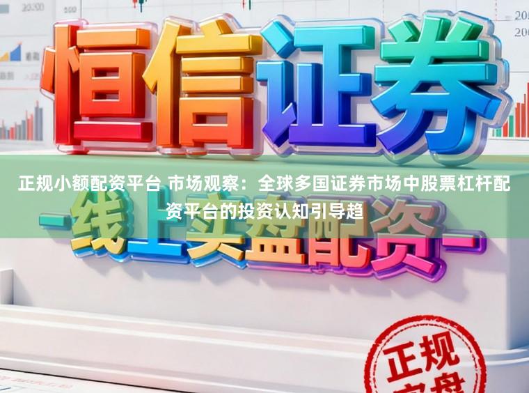 正规小额配资平台 市场观察：全球多国证券市场中股票杠杆配资平台的投资认知引导趋