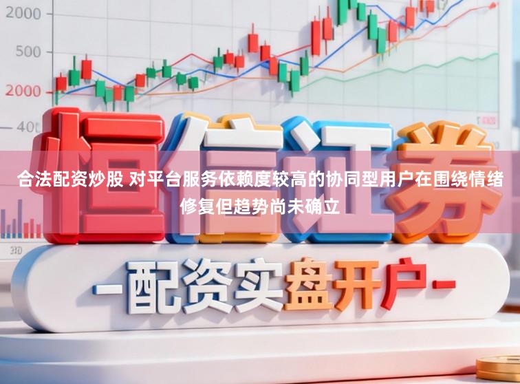合法配资炒股 对平台服务依赖度较高的协同型用户在围绕情绪修复但趋势尚未确立