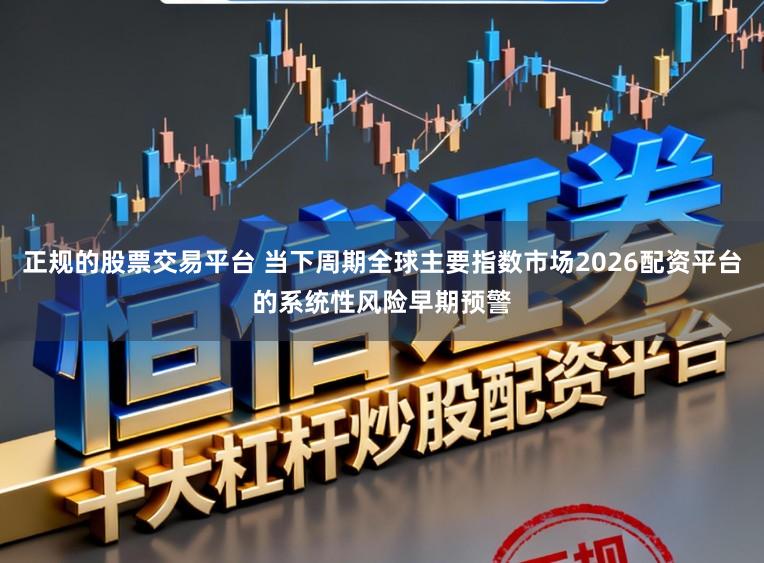 正规的股票交易平台 当下周期全球主要指数市场2026配资平台的系统性风险早期预警