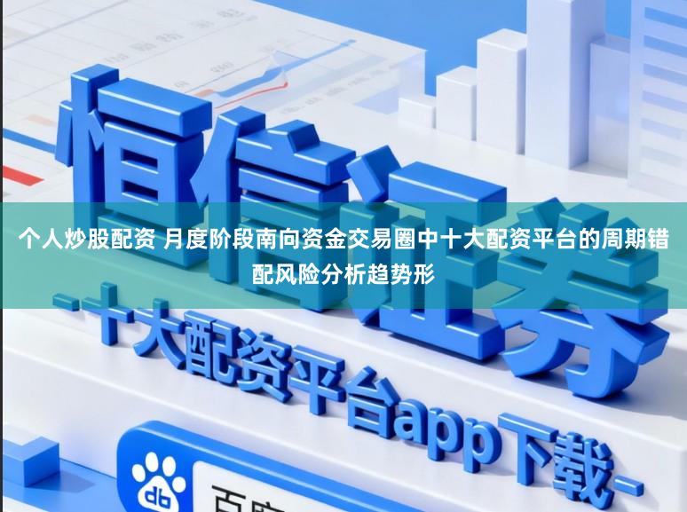 个人炒股配资 月度阶段南向资金交易圈中十大配资平台的周期错配风险分析趋势形