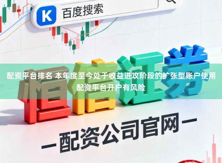 配资平台排名 本年度至今处于收益进攻阶段的扩张型账户使用配资平台开户有风险