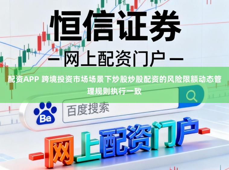 配资APP 跨境投资市场场景下炒股炒股配资的风险限额动态管理规则执行一致