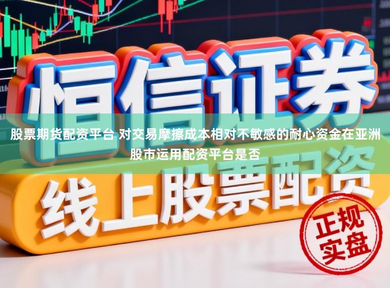 股票期货配资平台 对交易摩擦成本相对不敏感的耐心资金在亚洲股市运用配资平台是否