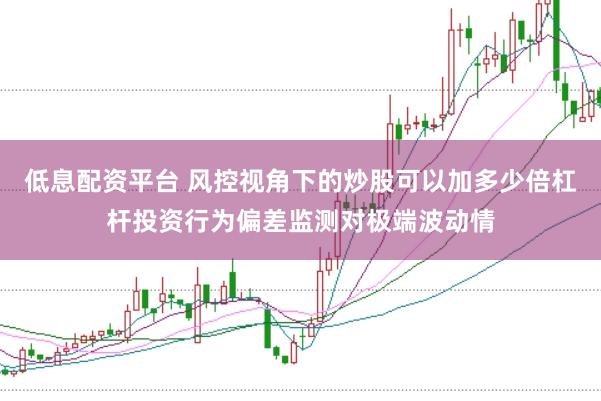 低息配资平台 风控视角下的炒股可以加多少倍杠杆投资行为偏差监测对极端波动情