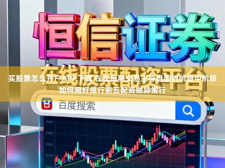 买股票怎么开户APP下载 在在短期交易主导盘面的阶段中阶段如何用好排行前五配资做异常行