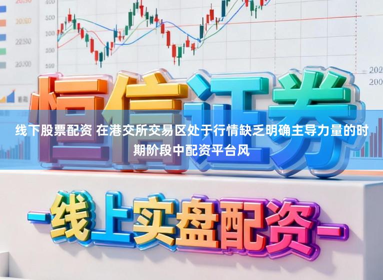线下股票配资 在港交所交易区处于行情缺乏明确主导力量的时期阶段中配资平台风