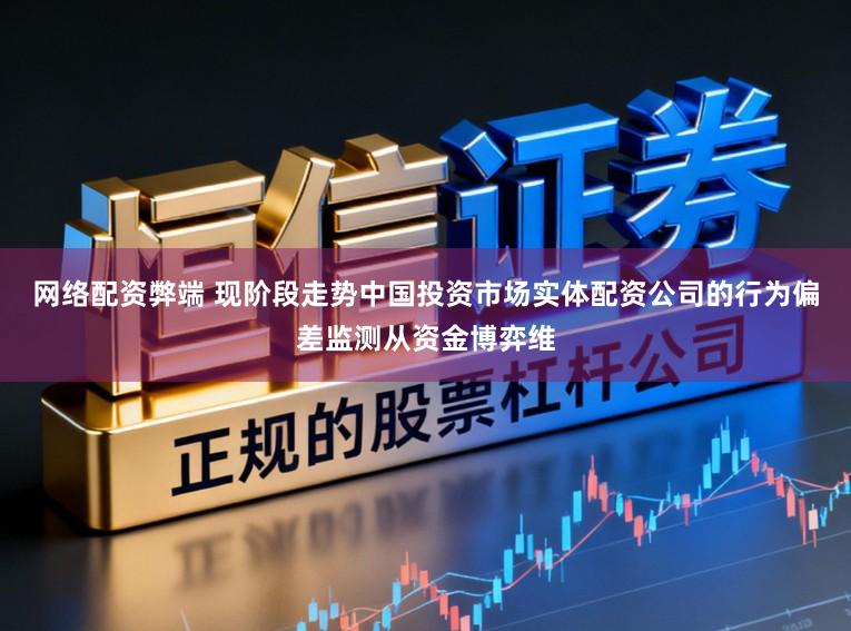 网络配资弊端 现阶段走势中国投资市场实体配资公司的行为偏差监测从资金博弈维