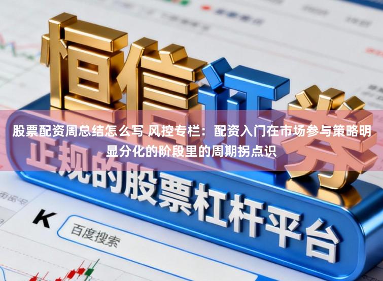 股票配资周总结怎么写 风控专栏：配资入门在市场参与策略明显分化的阶段里的周期拐点识