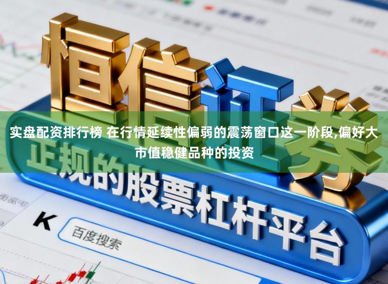 实盘配资排行榜 在行情延续性偏弱的震荡窗口这一阶段，偏好大市值稳健品种的投资