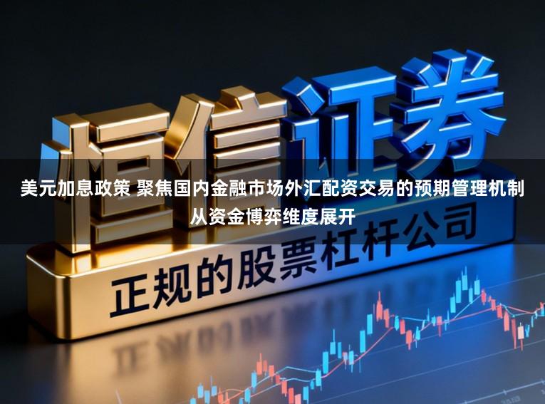 美元加息政策 聚焦国内金融市场外汇配资交易的预期管理机制从资金博弈维度展开