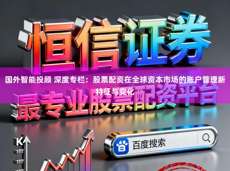 国外智能投顾 深度专栏：股票配资在全球资本市场的账户管理新特征与变化