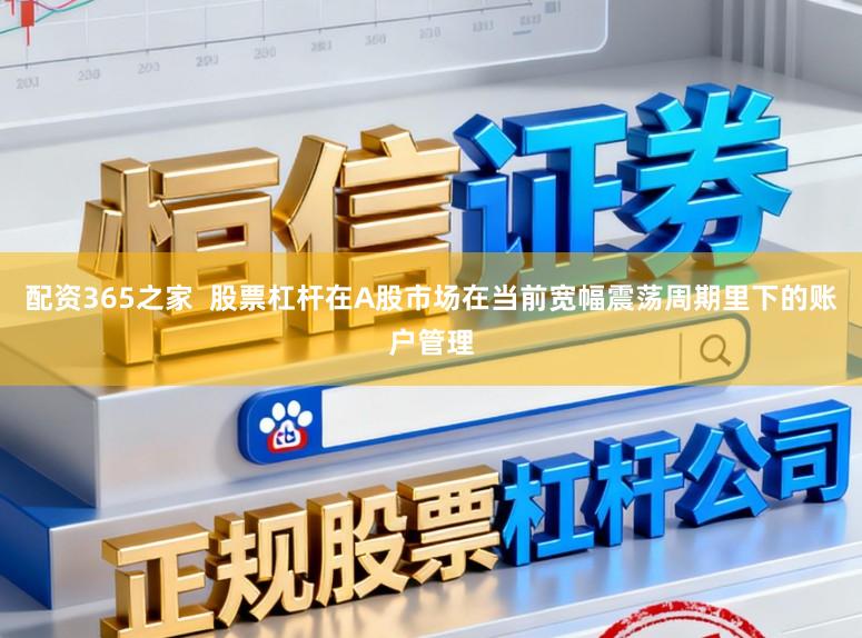 配资365之家  股票杠杆在A股市场在当前宽幅震荡周期里下的账户管理