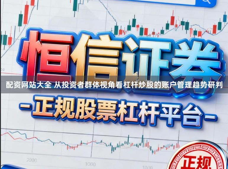 配资网站大全 从投资者群体视角看杠杆炒股的账户管理趋势研判