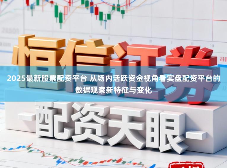 2025最新股票配资平台 从场内活跃资金视角看实盘配资平台的数据观察新特征与变化