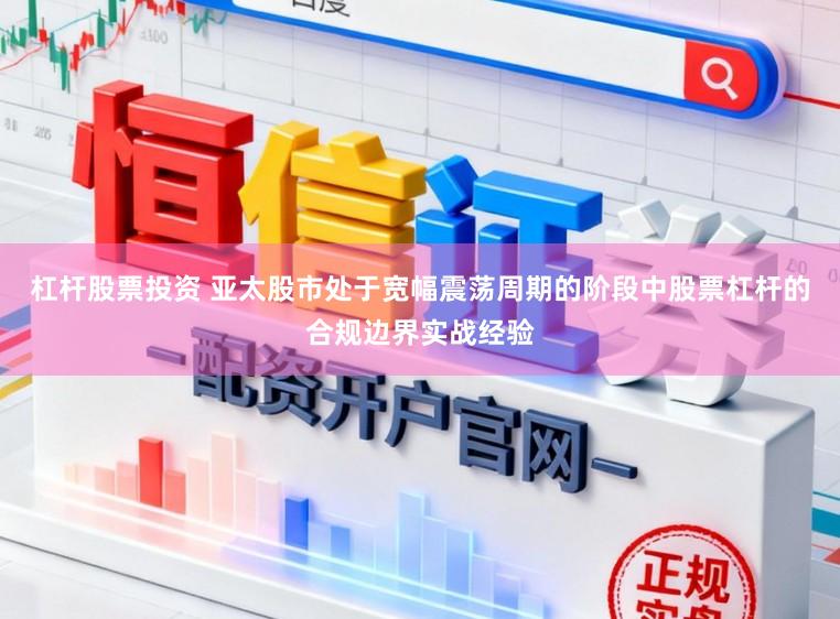 杠杆股票投资 亚太股市处于宽幅震荡周期的阶段中股票杠杆的合规边界实战经验