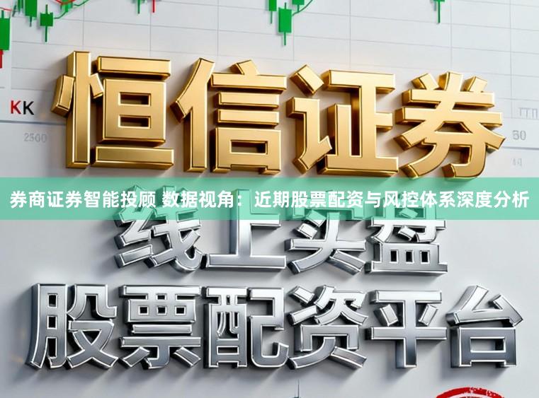 券商证券智能投顾 数据视角：近期股票配资与风控体系深度分析