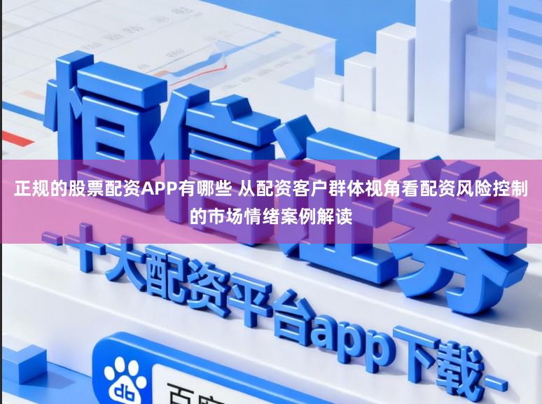 正规的股票配资APP有哪些 从配资客户群体视角看配资风险控制的市场情绪案例解读