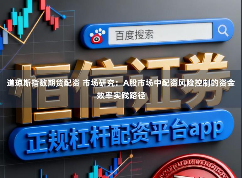 道琼斯指数期货配资 市场研究：A股市场中配资风险控制的资金效率实践路径