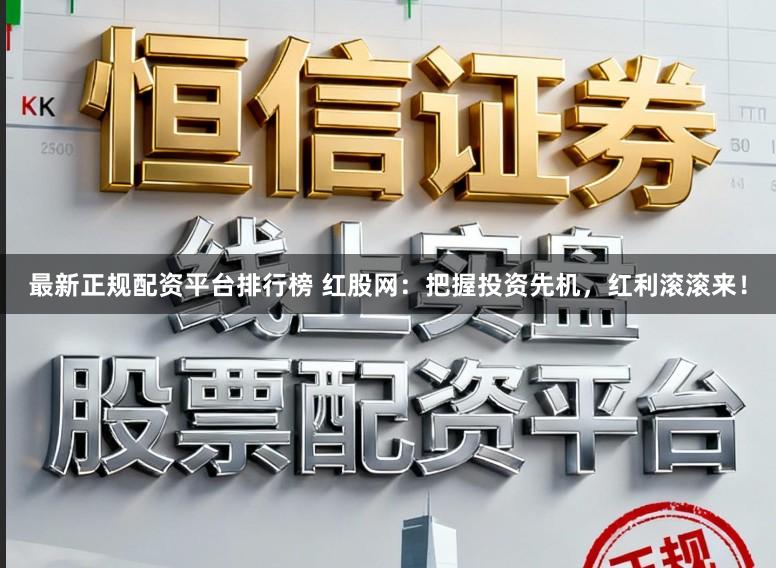 最新正规配资平台排行榜 红股网：把握投资先机，红利滚滚来！