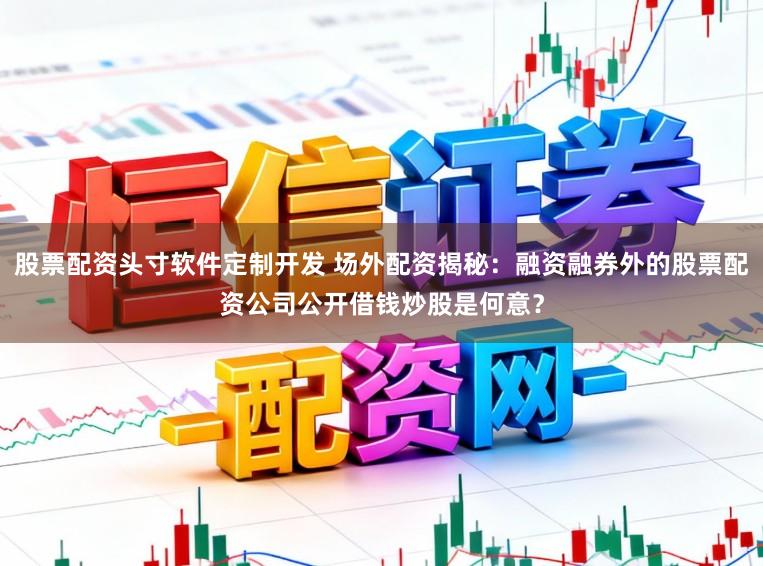 股票配资头寸软件定制开发 场外配资揭秘：融资融券外的股票配资公司公开借钱炒股是何意？