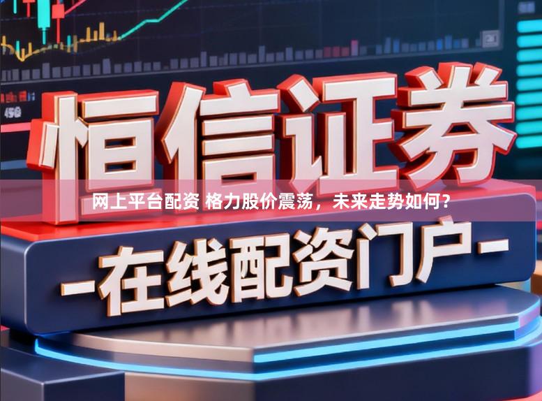 网上平台配资 格力股价震荡，未来走势如何？