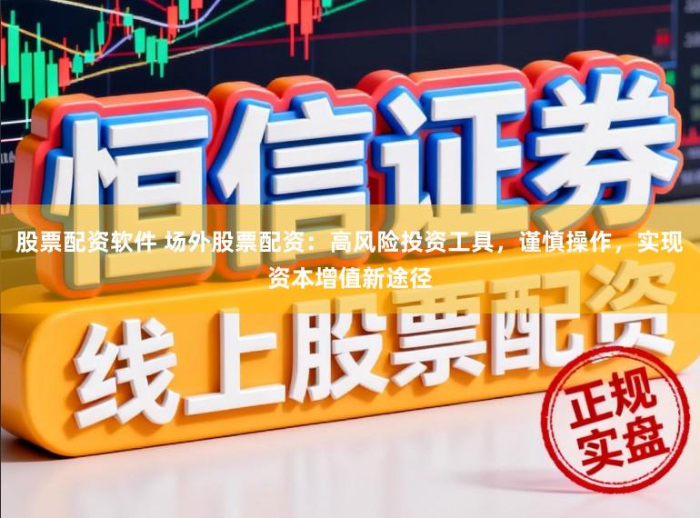 股票配资软件 场外股票配资：高风险投资工具，谨慎操作，实现资本增值新途径