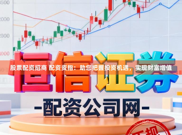 股票配资招商 配资资指：助您把握投资机遇，实现财富增值