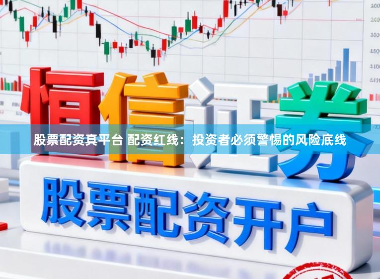 股票配资真平台 配资红线：投资者必须警惕的风险底线