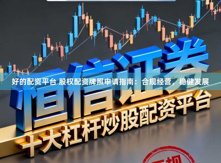 好的配资平台 股权配资牌照申请指南：合规经营，稳健发展