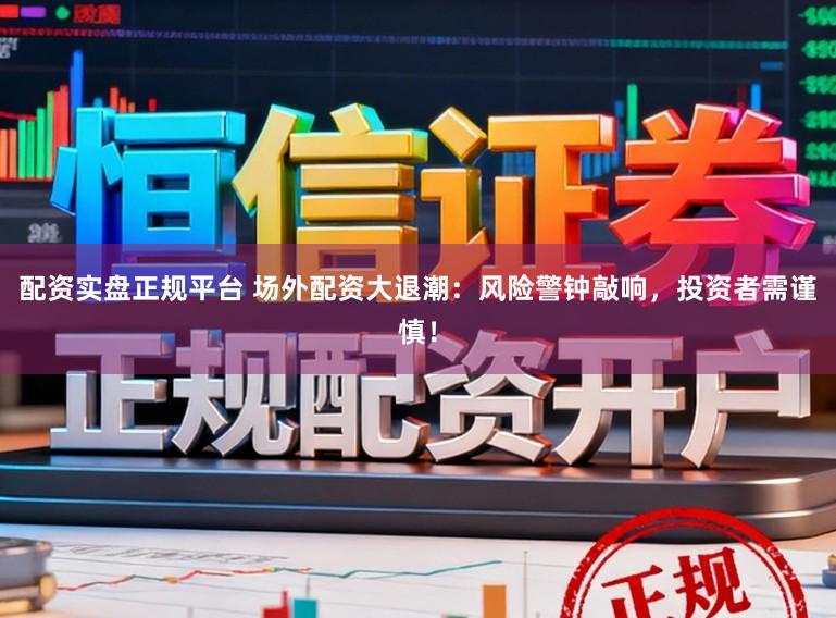 配资实盘正规平台 场外配资大退潮：风险警钟敲响，投资者需谨慎！