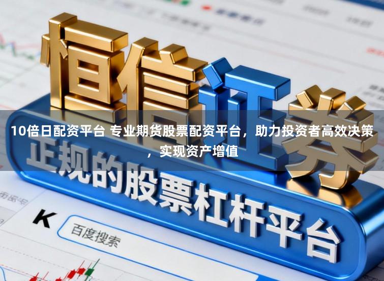 10倍日配资平台 专业期货股票配资平台，助力投资者高效决策，实现资产增值