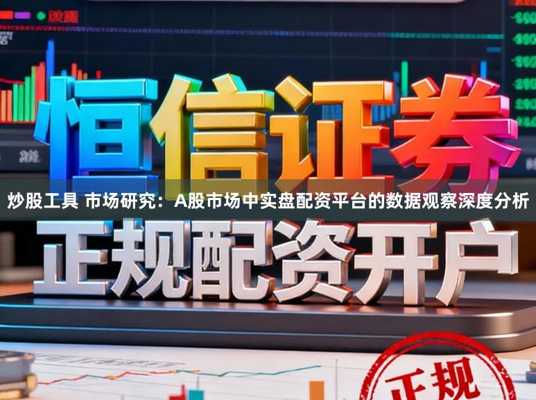 炒股工具 市场研究：A股市场中实盘配资平台的数据观察深度分析