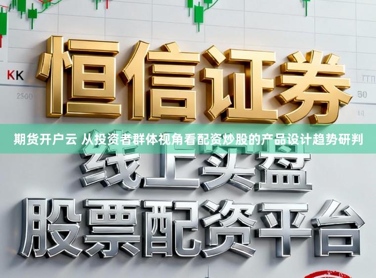 期货开户云 从投资者群体视角看配资炒股的产品设计趋势研判