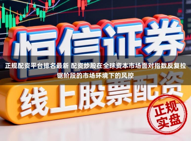 正规配资平台排名最新 配资炒股在全球资本市场面对指数反复拉锯阶段的市场环境下的风控