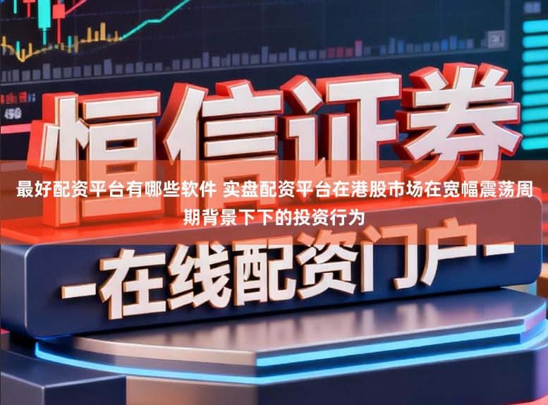 最好配资平台有哪些软件 实盘配资平台在港股市场在宽幅震荡周期背景下下的投资行为