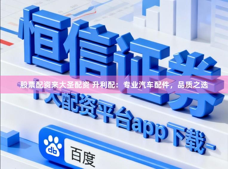 股票配资来大圣配资 升利配：专业汽车配件，品质之选