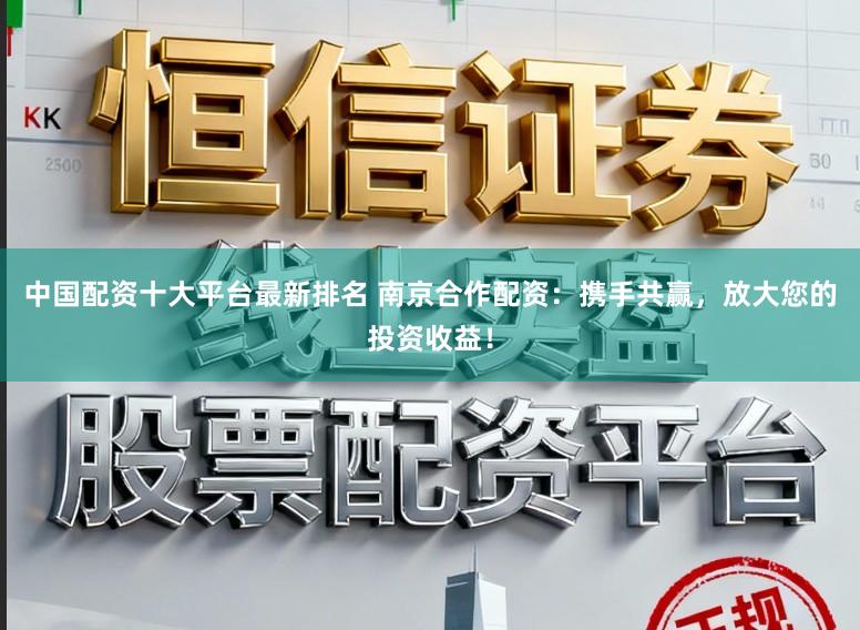 中国配资十大平台最新排名 南京合作配资：携手共赢，放大您的投资收益！