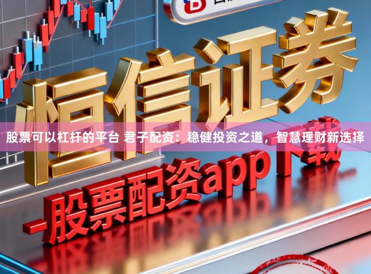 股票可以杠杆的平台 君子配资：稳健投资之道，智慧理财新选择