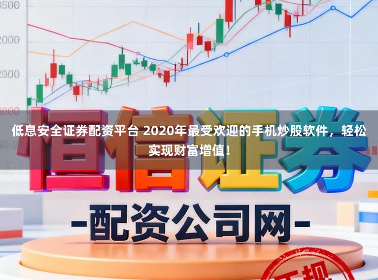 低息安全证券配资平台 2020年最受欢迎的手机炒股软件，轻松实现财富增值！
