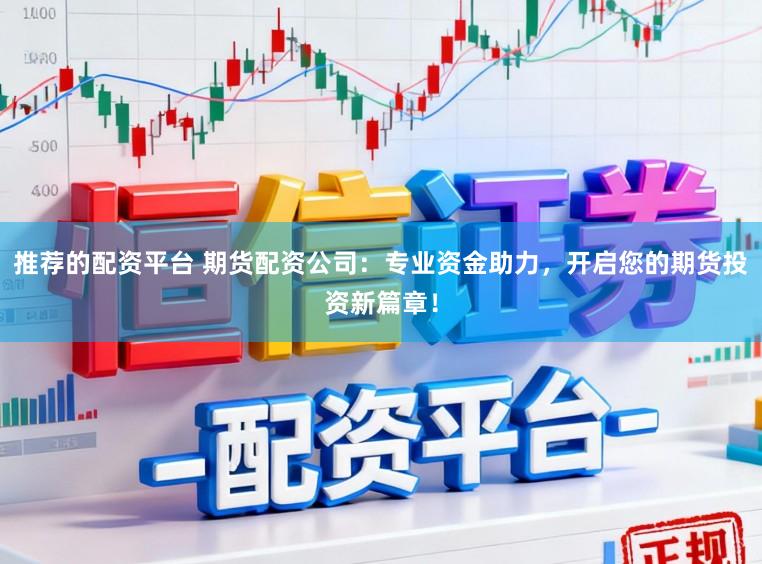 推荐的配资平台 期货配资公司：专业资金助力，开启您的期货投资新篇章！