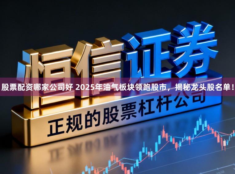 股票配资哪家公司好 2025年油气板块领跑股市，揭秘龙头股名单！