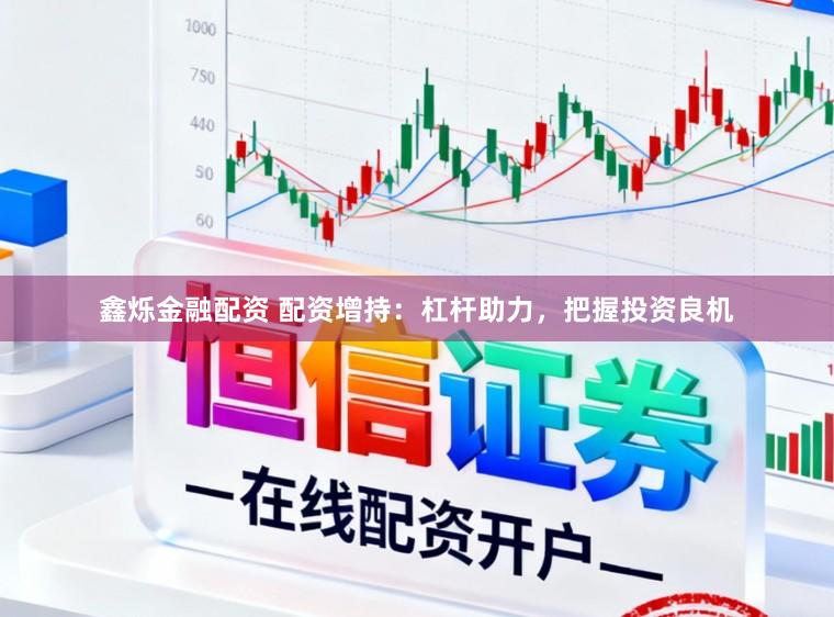 鑫烁金融配资 配资增持：杠杆助力，把握投资良机