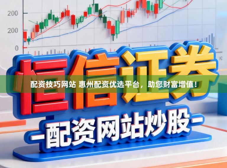 配资技巧网站 惠州配资优选平台，助您财富增值！