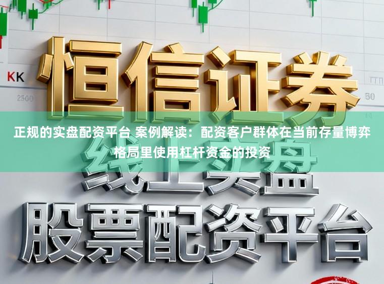 正规的实盘配资平台 案例解读：配资客户群体在当前存量博弈格局里使用杠杆资金的投资