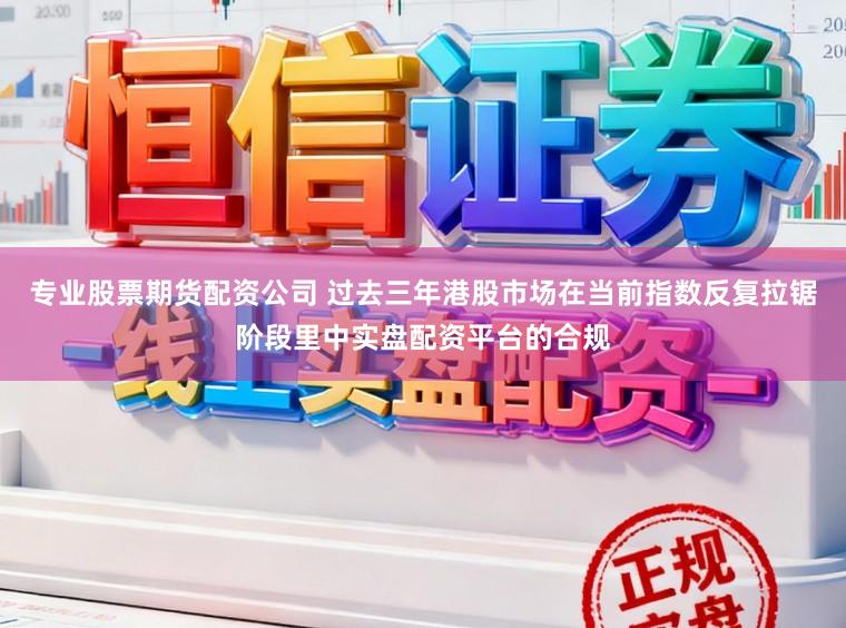 专业股票期货配资公司 过去三年港股市场在当前指数反复拉锯阶段里中实盘配资平台的合规