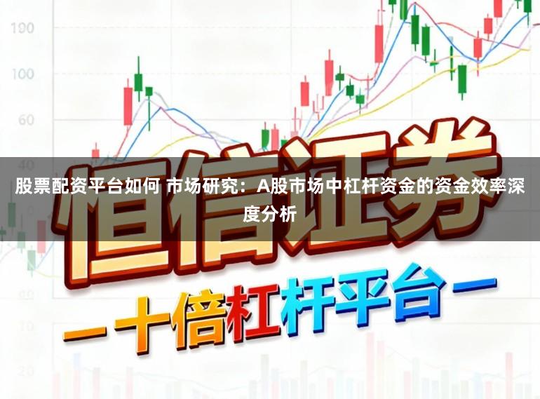 股票配资平台如何 市场研究：A股市场中杠杆资金的资金效率深度分析