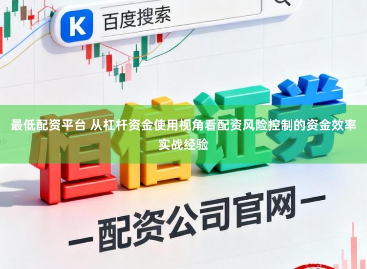 最低配资平台 从杠杆资金使用视角看配资风险控制的资金效率实战经验