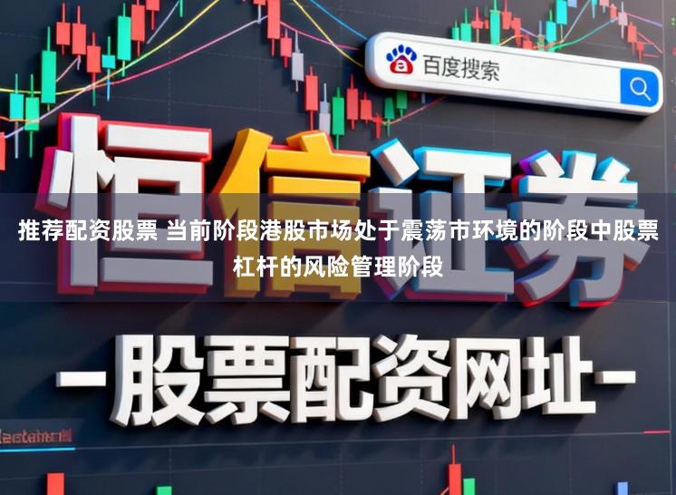推荐配资股票 当前阶段港股市场处于震荡市环境的阶段中股票杠杆的风险管理阶段