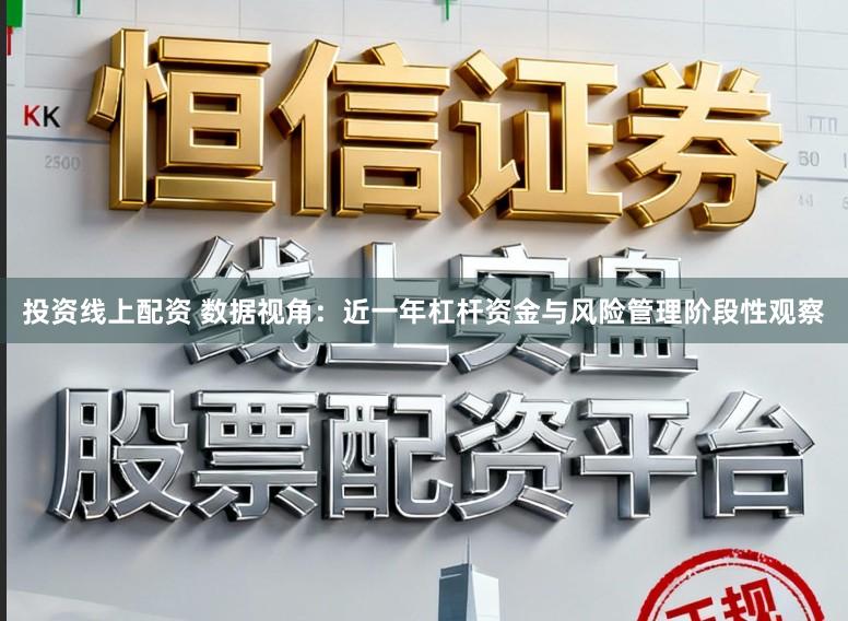 投资线上配资 数据视角：近一年杠杆资金与风险管理阶段性观察