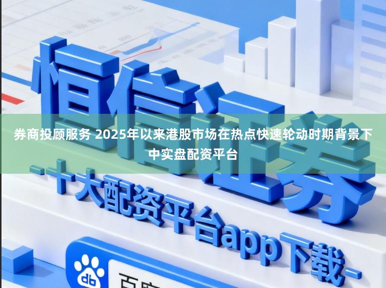 券商投顾服务 2025年以来港股市场在热点快速轮动时期背景下中实盘配资平台